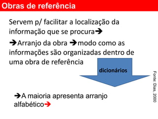 Obras de referência
 Servem p/ facilitar a localização da
 informação que se procura
 Arranjo da obra modo como as
 informações são organizadas dentro de
 uma obra de referência
                            dicionários




                                          Fonte: Dias, 2000
   A maioria apresenta arranjo
   alfabético
 
