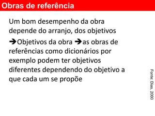Obras de referência
 Um bom desempenho da obra
 depende do arranjo, dos objetivos
 Objetivos da obra as obras de
 referências como dicionários por
 exemplo podem ter objetivos
 diferentes dependendo do objetivo a




                                       Fonte: Dias, 2000
 que cada um se propõe
 