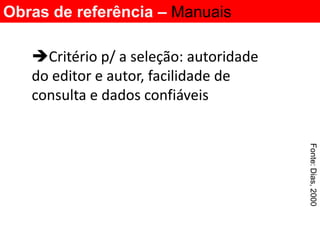 Obras de referência – Manuais

   Critério p/ a seleção: autoridade
   do editor e autor, facilidade de
   consulta e dados confiáveis




                                        Fonte: Dias, 2000
 