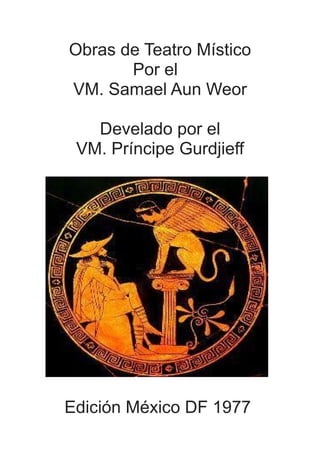 Obras de Teatro Místico
Por el
VM. Samael Aun Weor
Develado por el
VM. Príncipe Gurdjieff
Edición México DF 1977
 