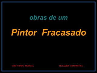 obras de um Pintor  Fracasado ROLAGEM  AUTOMÁTICA COM  FUNDO  MUSICAL 