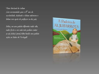 Plano Nacional de Leitura
Livro recomendado para o 3º ano de
escolaridade, destinado a leitura autónoma e
leitura com apoio do professor ou dos pais.

Brites, era uma padeira diferente: muito alta,
muito for te e em cada mão podiam contar-
se seis dedos! Jamais tinha havido uma padeira
assim, no Reino de Por tugal!!
 