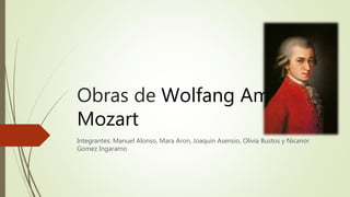 Obras de Wolfang Amadeus 
Mozart 
Integrantes: Manuel Alonso, Mara Aron, Joaquín Asensio, Olivia Bustos y Nicanor 
Gomez Ingaramo 
 