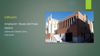 Edificación:
Ampliación Museo del Prado
Madrid
Sistema de Tuberías Clima
Evacuación
 