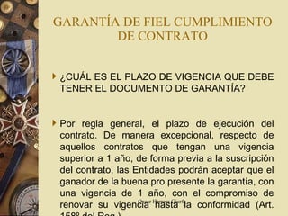 GARANTÍA DE FIEL CUMPLIMIENTO DE CONTRATO ¿CUÁL ES EL PLAZO DE VIGENCIA QUE DEBE TENER EL DOCUMENTO DE GARANTÍA? Por regla general, el plazo de ejecución del contrato. De manera excepcional, respecto de aquellos contratos que tengan una vigencia superior a 1 año, de forma previa a la suscripción del contrato, las Entidades podrán aceptar que el ganador de la buena pro presente la garantía, con una vigencia de 1 año, con el compromiso de renovar su vigencia hasta la conformidad (Art. 158º del Reg.) 