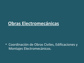 Obras Electromecánicas
• Coordinación de Obras Civiles, Edificaciones y
Montajes Electromecánicos.
 