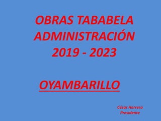 OBRAS TABABELA
ADMINISTRACIÓN
2019 - 2023
César Herrera
Presidente
OYAMBARILLO
 
