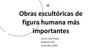 Obras escultóricas de
figura humana más
importantes
Jocsan Julio Prado
Anatomía 3D I
22 de abril, 2024
 