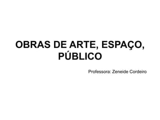 OBRAS DE ARTE, ESPAÇO,
PÚBLICO
Professora: Zeneide Cordeiro
 