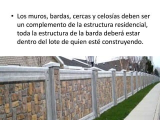 • Los muros, bardas, cercas y celosías deben ser
  un complemento de la estructura residencial,
  toda la estructura de la barda deberá estar
  dentro del lote de quien esté construyendo.
 