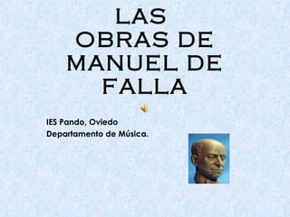 LAS  OBRAS DE MANUEL DE FALLA IES Pando, Oviedo Departamento de Música. 