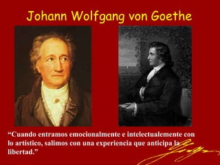 Johann Wolfgang von Goethe
“Cuando entramos emocionalmente e intelectualemente con
lo artístico, salimos con una experiencia que anticipa la
libertad.”
 