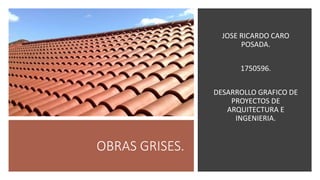 OBRAS GRISES.
JOSE RICARDO CARO
POSADA.
1750596.
DESARROLLO GRAFICO DE
PROYECTOS DE
ARQUITECTURA E
INGENIERIA.
 