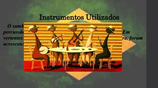 Instrumentos Utilizados
O samba é tocado basicamente por instrumentos de
percussão e acompanhado por instrumentos de corda. Em
vertentes como o samba-exaltação e o samba-de-gafieira, foram
acrescentados instrumentos de sopro
 