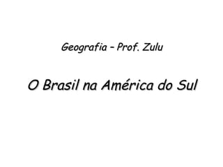 Geografia – Prof. ZuluGeografia – Prof. Zulu
O Brasil na América do SulO Brasil na América do Sul
 