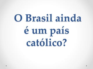 O Brasil ainda
 é um país
  católico?
 