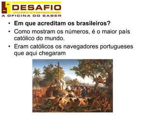 Em que acreditam os brasileiros? Como mostram os números, é o maior país católico do mundo. Eram católicos os navegadores portugueses que aqui chegaram 