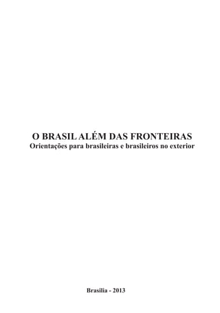 O BRASILALÉM DAS FRONTEIRAS
Orientações para brasileiras e brasileiros no exterior
Brasilia - 2013
 