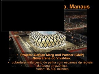Estádio: Vivaldo Lima, Manaus Projeto: Gerkan Marg und Partner (GMP) Nova arena do Vivaldão.  cobertura imita cesto de palha com escamas de répteis da fauna amazônica. Valor: R$ 500 milhões 