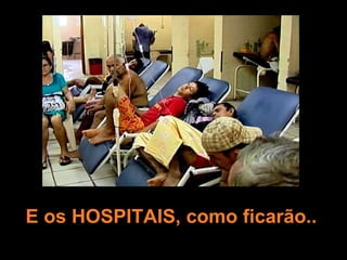 E os HOSPITAIS, como ficarão.. 