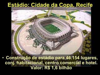 Estádio: Cidade da Copa, Recife Construção de estádio para 46.154 lugares, conj. habitacional, centro comercial e hotel.  Valor: R$ 1,6 bilhão  