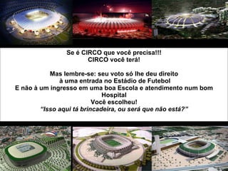 Se é CIRCO que você precisa!!! CIRCO você terá! Mas lembre-se: seu voto só lhe deu direito  à uma entrada no Estádio de Futebol E não  à um ingresso em uma boa Escola e atendimento num bom Hospital Você escolheu! “Isso aqui tá brincadeira, ou será que não está?” 