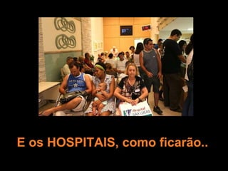 E os HOSPITAIS, como ficarão.. 