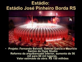 Estádio:  Estádio José Pinheiro Borda RS Projeto: Fernando Balvedi, Gabriel Garcia e Maurício Santos da Hype Studio Reforma da arquibancada inferior, aumento de 56 mil para 60 mil lugares.  Valor estimado da obra: R$ 150 milhões 