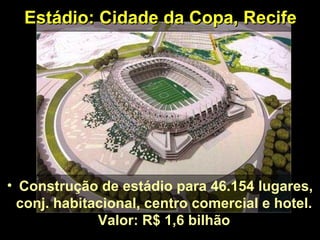 Estádio: Cidade da Copa, Recife




• Construção de estádio para 46.154 lugares,
  conj. habitacional, centro comercial e hotel.
              Valor: R$ 1,6 bilhão
 