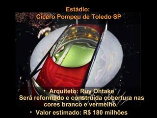 Estádio:
     Cícero Pompeu de Toledo SP




        • Arquiteto: Ruy Ohtake
Será reformado e construída cobertura nas
         cores branco e vermelho.
   • Valor estimado: R$ 180 milhões
 