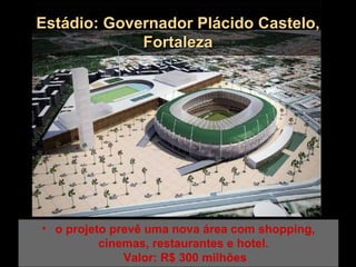 Estádio: Governador Plácido Castelo,
             Fortaleza




• o projeto prevê uma nova área com shopping,
          cinemas, restaurantes e hotel.
              Valor: R$ 300 milhões
 