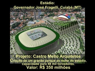 Estádio:
  Governador José Fragelli, Cuiabá (MT)




 • Projeto: Castro Mello Arquitetos
Criação de um grande parque ao redor do estádio,
       capacidade para 48 mil torcedores.
          Valor: R$ 350 milhões
 