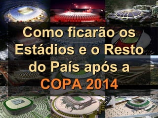 Como ficarão osComo ficarão os
Estádios e o RestoEstádios e o Resto
do País após ado País após a
COPA 2014COPA 2014
 