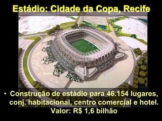 Estádio: Cidade da Copa, Recife
• Construção de estádio para 46.154 lugares,
conj. habitacional, centro comercial e hotel.
Valor: R$ 1,6 bilhão
 