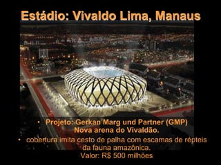 Estádio: Vivaldo Lima, Manaus
• Projeto: Gerkan Marg und Partner (GMP)
Nova arena do Vivaldão.
• cobertura imita cesto de palha com escamas de répteis
da fauna amazônica.
Valor: R$ 500 milhões
 
