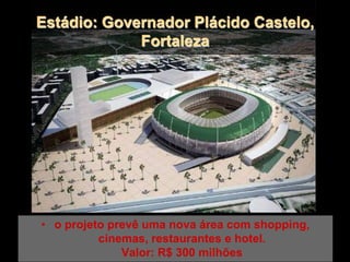 Estádio: Governador Plácido Castelo,
Fortaleza
• o projeto prevê uma nova área com shopping,
cinemas, restaurantes e hotel.
Valor: R$ 300 milhões
 