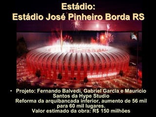 Estádio:
Estádio José Pinheiro Borda RS
• Projeto: Fernando Balvedi, Gabriel Garcia e Maurício
Santos da Hype Studio
Reforma da arquibancada inferior, aumento de 56 mil
para 60 mil lugares.
Valor estimado da obra: R$ 150 milhões
 