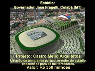 Estádio:
Governador José Fragelli, Cuiabá (MT)
• Projeto: Castro Mello Arquitetos
Criação de um grande parque ao redor do estádio,
capacidade para 48 mil torcedores.
Valor: R$ 350 milhões
 
