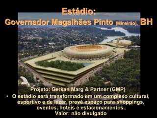 Estádio:
Governador Magalhães Pinto (Mineirão), BH
Projeto: Gerkan Marg & Partner (GMP)
• O estádio será transformado em um complexo cultural,
esportivo e de lazer, prevê espaço para shoppings,
eventos, hotéis e estacionamentos.
Valor: não divulgado
 