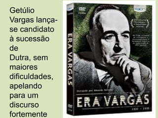 Getúlio Vargas lança-se candidato à sucessão de Dutra, sem maiores dificuldades, apelando para um discurso fortemente nacionalista.