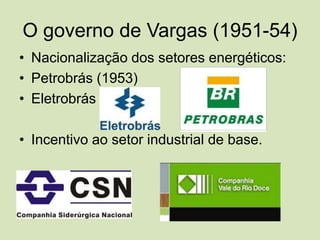O governo de Vargas (1951-54)Nacionalização dos setores energéticos:Petrobrás (1953)EletrobrásIncentivo ao setor industrial de base. 