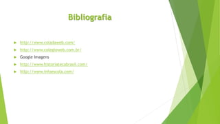 Bibliografia 
 http://www.coladaweb.com/ 
 http://www.colegioweb.com.br/ 
 Google Imagens 
 http://www.historiatecabrasil.com/ 
 http://www.infoescola.com/ 
 