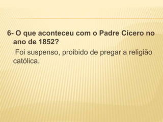 6- O que aconteceu com o Padre Cícero no
ano de 1852?
Foi suspenso, proibido de pregar a religião
católica.
 
