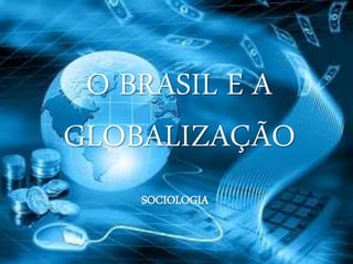 O BRASIL E A
GLOBALIZAÇÃO
SOCIOLOGIA
 