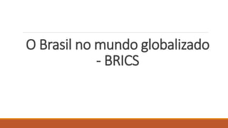 O Brasil no mundo globalizado
- BRICS
 