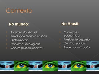  A aurora do séc. XXI
 Revolução tecno-científica
 Globalização
 Problemas ecológicos
 Valores político-jurídicos
 Oscilações
econômicas
 Presidente deposto
 Conflitas sociais
 Redemocratização
 