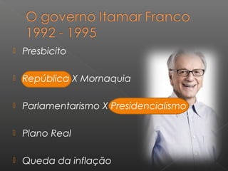  Presbicito
 República X Mornaquia
 Parlamentarismo X Presidencialismo
 Plano Real
 Queda da inflação
 