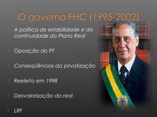  A política de estabilidade e da
continuidade do Plano Real
 Oposição do PT
 Conseqüências da privatização
 Reeleito em 1998
 Desvalorização do real
 LRF
 