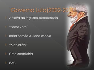  A volta da legitima democracia
 “Fome Zero”
 Bolsa Família & Bolsa escola
 “Mensalão”
 Crise imobiliária
 PAC
 