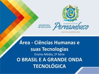 Área - Ciências Humanas e
suas Tecnologias
Ensino Médio, 2ª Série
O BRASIL E A GRANDE ONDA
TECNOLÓGICA
 